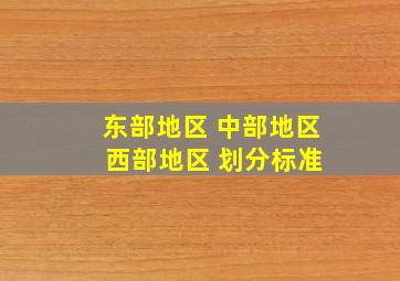 东部地区 中部地区 西部地区 划分标准